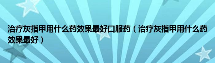 治疗灰指甲用什么药效果最好口服药（治疗灰指甲用什么药效果最好）