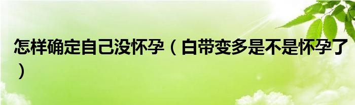 怎样确定自己没怀孕（白带变多是不是怀孕了）