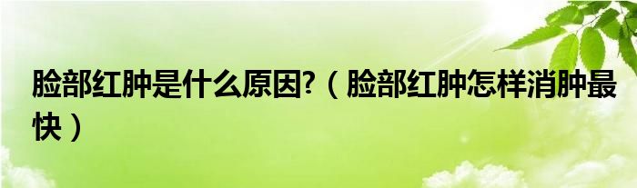 脸部红肿是什么原因?（脸部红肿怎样消肿最快）