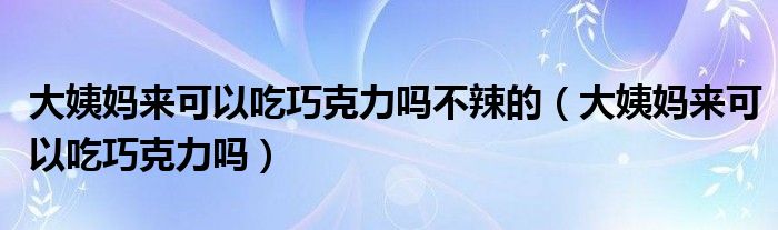 大姨妈来可以吃巧克力吗不辣的（大姨妈来可以吃巧克力吗）