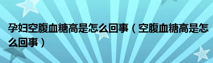 孕妇空腹血糖高是怎么回事（空腹血糖高是怎么回事）