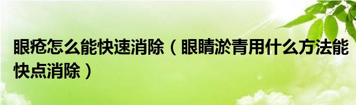 眼疮怎么能快速消除（眼睛淤青用什么方法能快点消除）