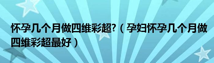 怀孕几个月做四维彩超?（孕妇怀孕几个月做四维彩超最好）