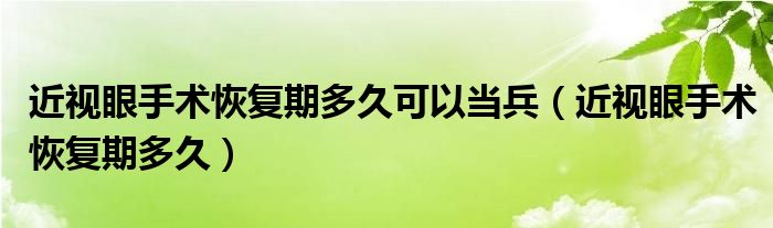 近视眼手术恢复期多久可以当兵（近视眼手术恢复期多久）