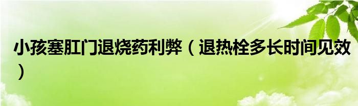 小孩塞肛门退烧药利弊（退热栓多长时间见效）