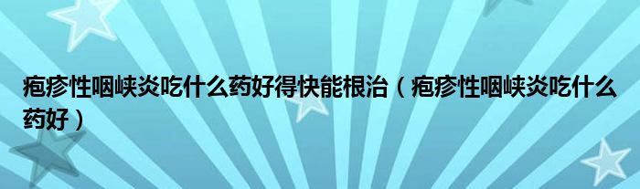 疱疹性咽峡炎吃什么药好得快能根治（疱疹性咽峡炎吃什么药好）