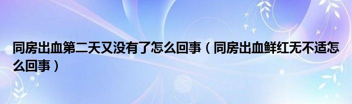 同房出血第二天又没有了怎么回事（同房出血鲜红无不适怎么回事）