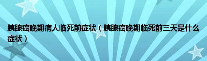 胰腺癌晚期病人临死前症状（胰腺癌晚期临死前三天是什么症状）