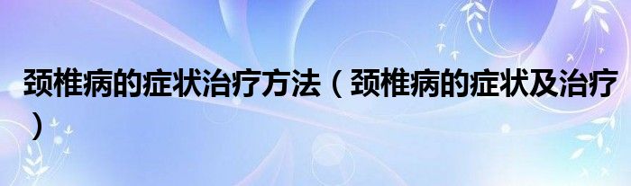 颈椎病的症状治疗方法（颈椎病的症状及治疗）