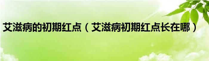 艾滋病的初期红点（艾滋病初期红点长在哪）