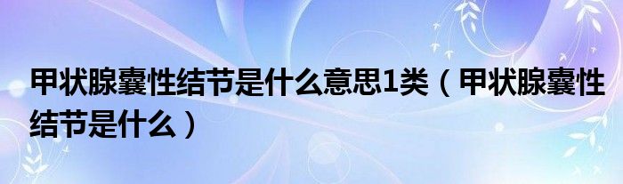 甲状腺囊性结节是什么意思1类（甲状腺囊性结节是什么）