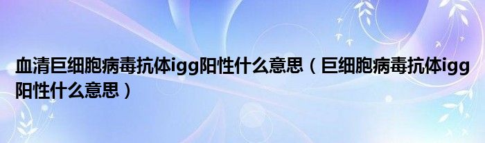 血清巨细胞病毒抗体igg阳性什么意思（巨细胞病毒抗体igg阳性什么意思）