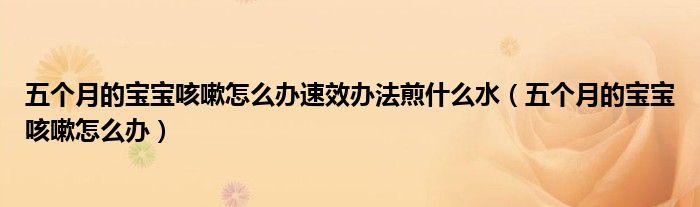 五个月的宝宝咳嗽怎么办速效办法煎什么水（五个月的宝宝咳嗽怎么办）