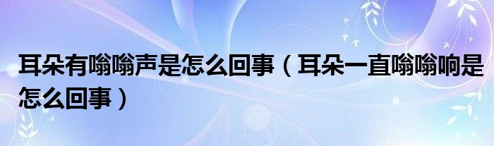 耳朵有嗡嗡声是怎么回事（耳朵一直嗡嗡响是怎么回事）