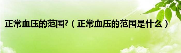 正常血压的范围?（正常血压的范围是什么）