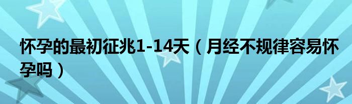 怀孕的最初征兆1-14天（月经不规律容易怀孕吗）