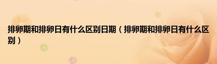 排卵期和排卵日有什么区别日期（排卵期和排卵日有什么区别）