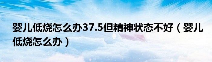 婴儿低烧怎么办37.5但精神状态不好（婴儿低烧怎么办）