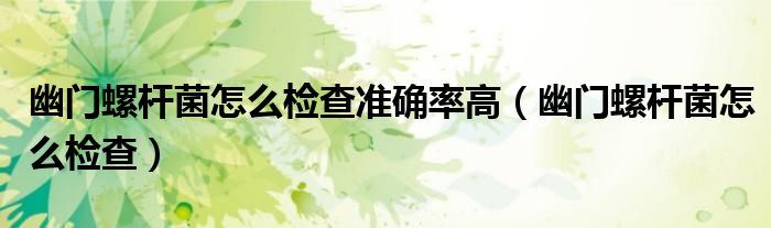 幽门螺杆菌怎么检查准确率高（幽门螺杆菌怎么检查）