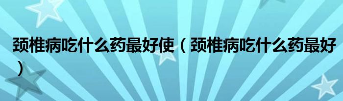 颈椎病吃什么药最好使（颈椎病吃什么药最好）