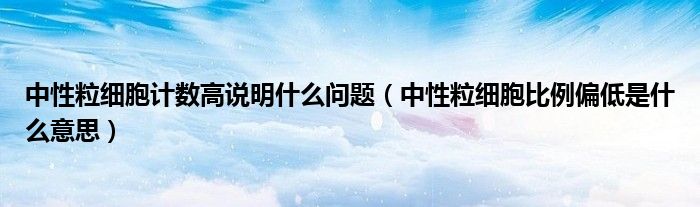 中性粒细胞计数高说明什么问题（中性粒细胞比例偏低是什么意思）