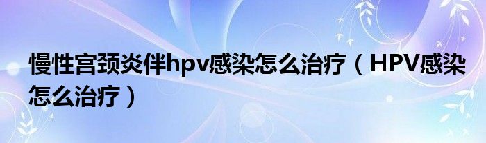 慢性宫颈炎伴hpv感染怎么治疗（HPV感染怎么治疗）