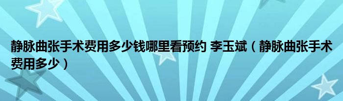 静脉曲张手术费用多少钱哪里看预约 李玉斌（静脉曲张手术费用多少）