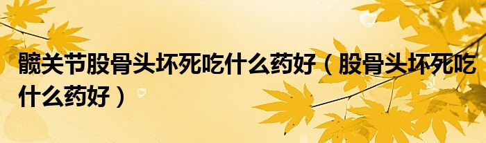 髋关节股骨头坏死吃什么药好（股骨头坏死吃什么药好）