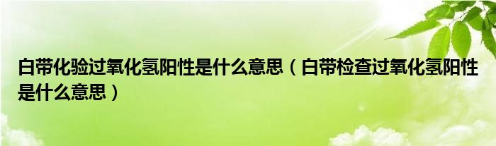 白带化验过氧化氢阳性是什么意思（白带检查过氧化氢阳性是什么意思）