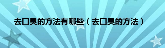 去口臭的方法有哪些（去口臭的方法）