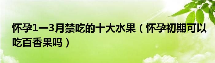 怀孕1一3月禁吃的十大水果（怀孕初期可以吃百香果吗）