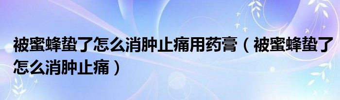 被蜜蜂蛰了怎么消肿止痛用药膏（被蜜蜂蛰了怎么消肿止痛）