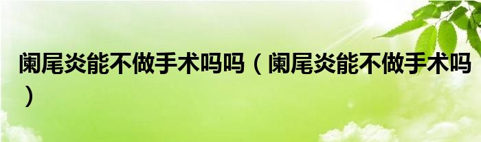 阑尾炎能不做手术吗吗（阑尾炎能不做手术吗）