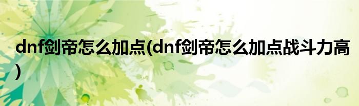 dnf剑帝怎么加点(dnf剑帝怎么加点战斗力高)