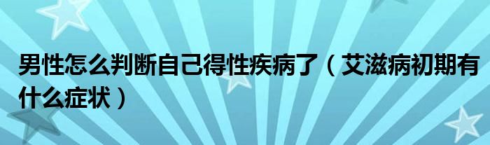 男性怎么判断自己得性疾病了（艾滋病初期有什么症状）