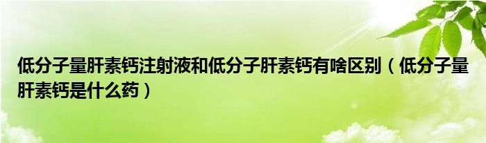 低分子量肝素钙注射液和低分子肝素钙有啥区别（低分子量肝素钙是什么药）