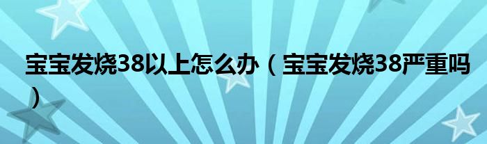 宝宝发烧38以上怎么办（宝宝发烧38严重吗）