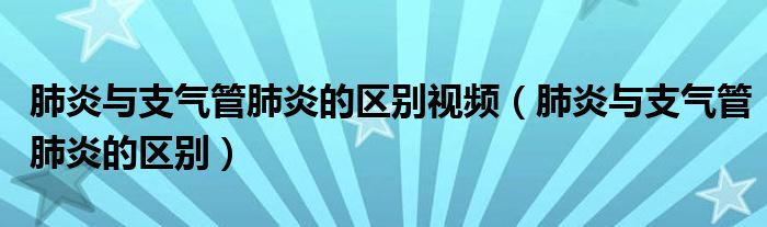 肺炎与支气管肺炎的区别视频（肺炎与支气管肺炎的区别）