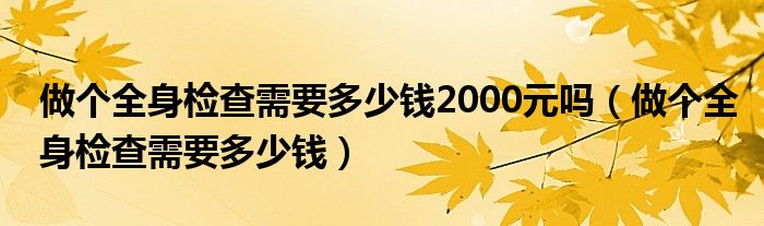 做个全身检查需要多少钱2000元吗（做个全身检查需要多少钱）