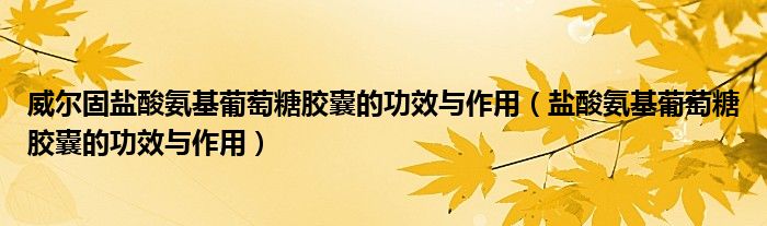 威尔固盐酸氨基葡萄糖胶囊的功效与作用（盐酸氨基葡萄糖胶囊的功效与作用）