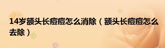 14岁额头长痘痘怎么消除（额头长痘痘怎么去除）