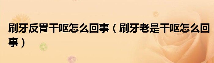 刷牙反胃干呕怎么回事（刷牙老是干呕怎么回事）