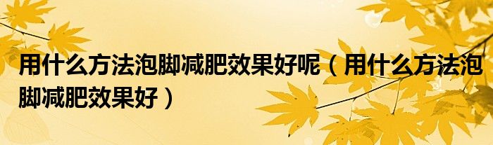 用什么方法泡脚减肥效果好呢（用什么方法泡脚减肥效果好）