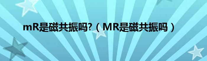 mR是磁共振吗?（MR是磁共振吗）