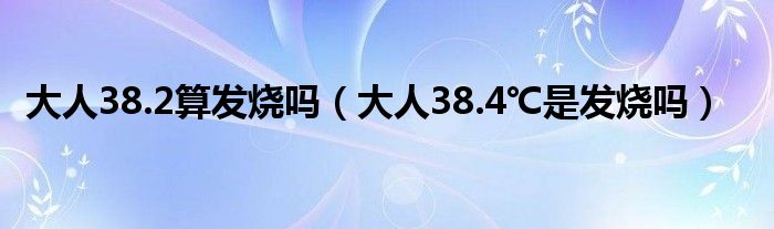 大人38.2算发烧吗（大人38.4℃是发烧吗）