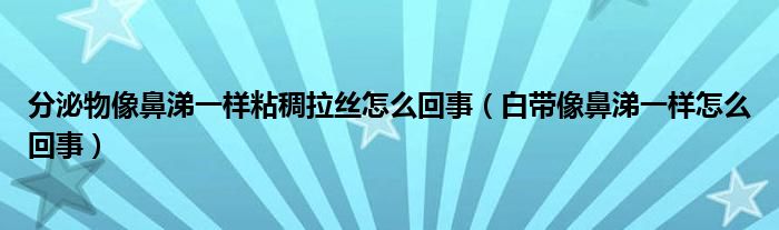 分泌物像鼻涕一样粘稠拉丝怎么回事（白带像鼻涕一样怎么回事）