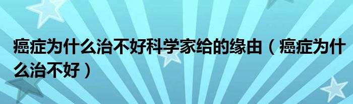 癌症为什么治不好科学家给的缘由（癌症为什么治不好）