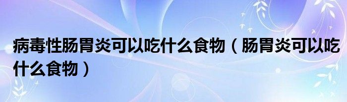 病毒性肠胃炎可以吃什么食物（肠胃炎可以吃什么食物）