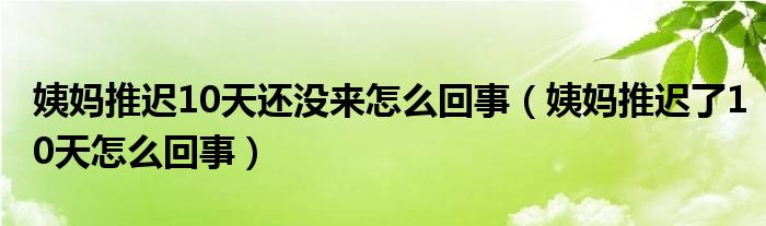 姨妈推迟10天还没来怎么回事（姨妈推迟了10天怎么回事）