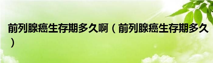 前列腺癌生存期多久啊（前列腺癌生存期多久）